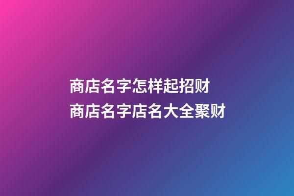 商店名字怎样起招财 商店名字店名大全聚财